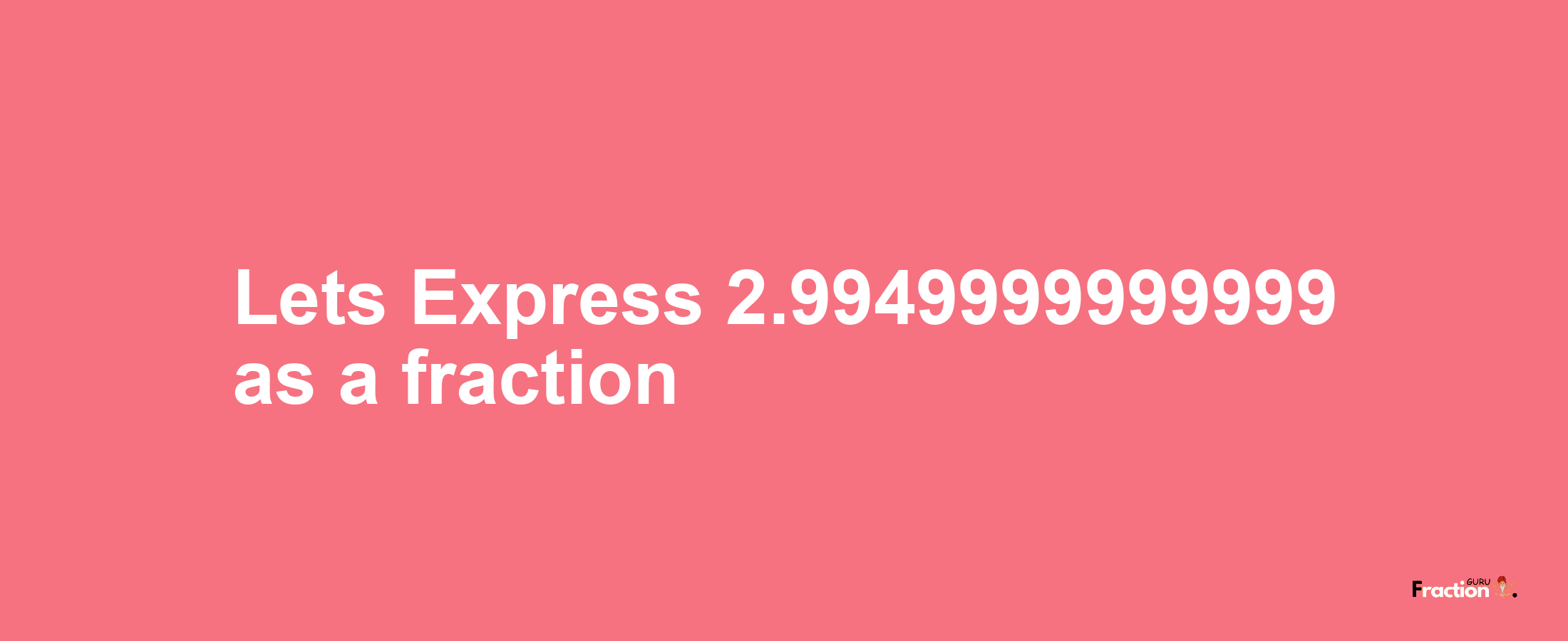 Lets Express 2.9949999999999 as afraction